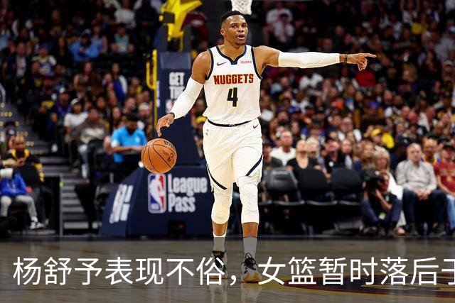 杨舒予表现不俗，女篮暂时落后于中国台北